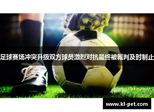 足球赛场冲突升级双方球员激烈对抗最终被裁判及时制止