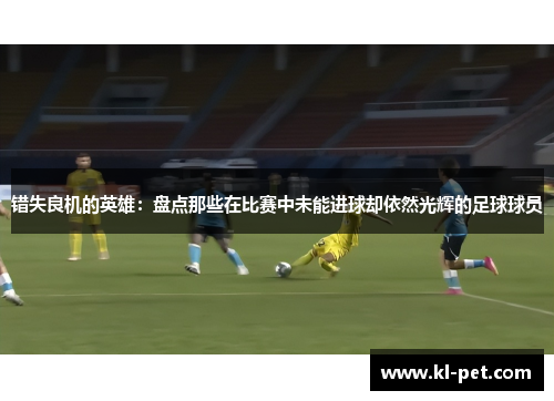 错失良机的英雄：盘点那些在比赛中未能进球却依然光辉的足球球员