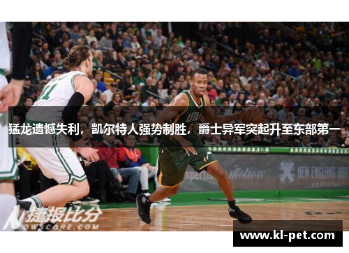猛龙遗憾失利，凯尔特人强势制胜，爵士异军突起升至东部第一