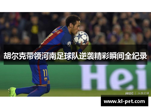 胡尔克带领河南足球队逆袭精彩瞬间全纪录