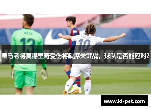 皇马老将莫德里奇受伤将缺席关键战，球队是否能应对？