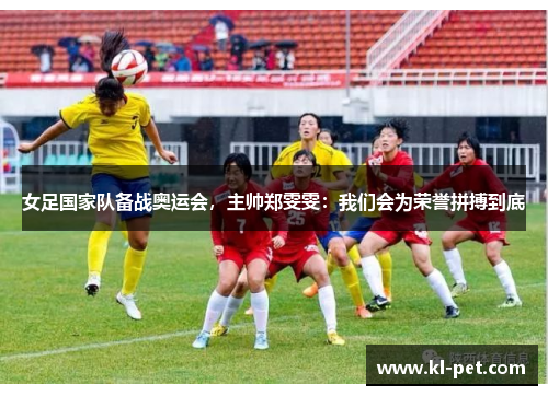 女足国家队备战奥运会，主帅郑雯雯：我们会为荣誉拼搏到底